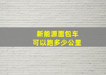 新能源面包车可以跑多少公里