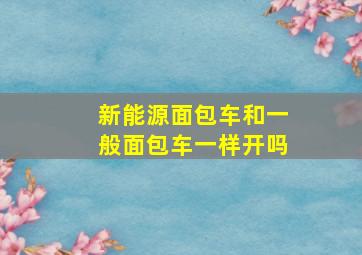 新能源面包车和一般面包车一样开吗