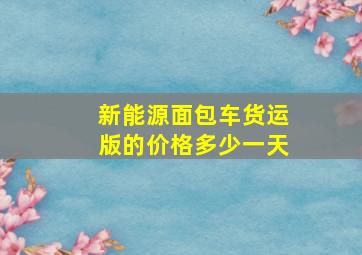 新能源面包车货运版的价格多少一天