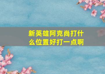 新英雄阿克尚打什么位置好打一点啊