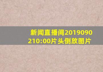 新闻直播间2019090210:00片头倒放图片