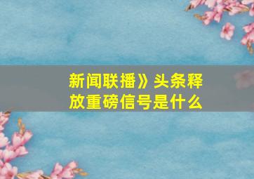 新闻联播》头条释放重磅信号是什么