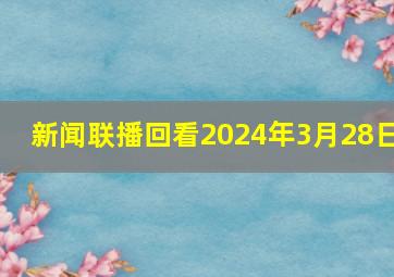 新闻联播回看2024年3月28日