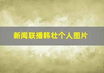 新闻联播韩壮个人图片