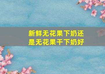 新鲜无花果下奶还是无花果干下奶好