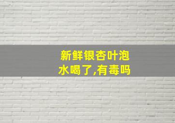 新鲜银杏叶泡水喝了,有毒吗