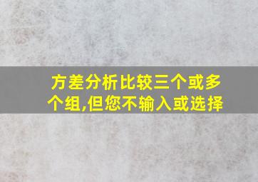 方差分析比较三个或多个组,但您不输入或选择