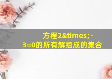 方程2×-3=0的所有解组成的集合