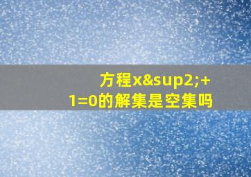 方程x²+1=0的解集是空集吗