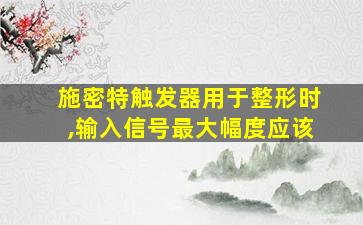 施密特触发器用于整形时,输入信号最大幅度应该