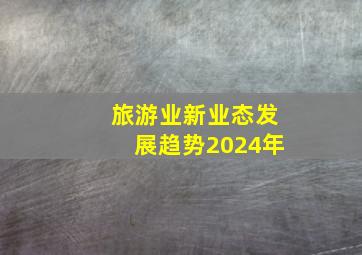 旅游业新业态发展趋势2024年