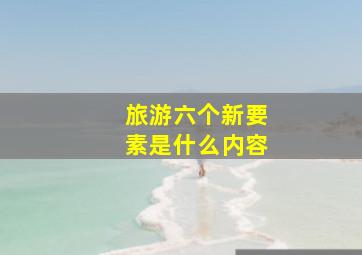 旅游六个新要素是什么内容