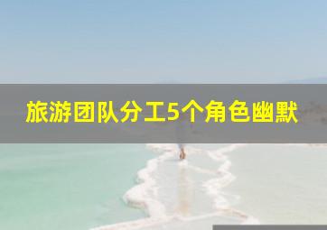 旅游团队分工5个角色幽默