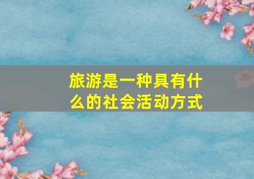 旅游是一种具有什么的社会活动方式