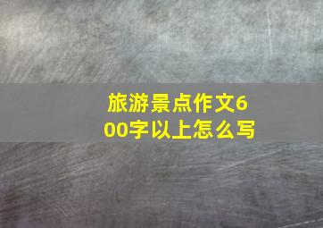 旅游景点作文600字以上怎么写