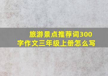 旅游景点推荐词300字作文三年级上册怎么写