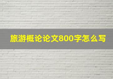 旅游概论论文800字怎么写