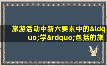 旅游活动中新六要素中的“学”包括的旅游类别有