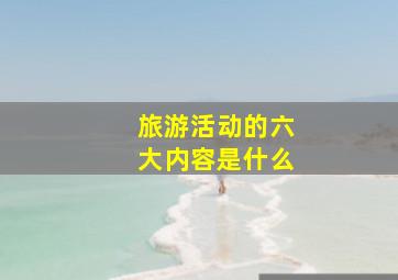 旅游活动的六大内容是什么