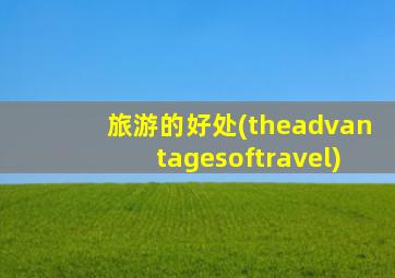 旅游的好处(theadvantagesoftravel)