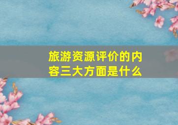 旅游资源评价的内容三大方面是什么