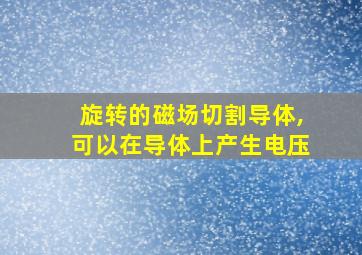 旋转的磁场切割导体,可以在导体上产生电压