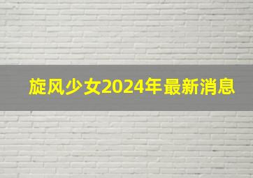 旋风少女2024年最新消息