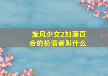 旋风少女2加藤百合的扮演者叫什么