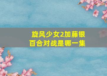 旋风少女2加藤银百合对战是哪一集