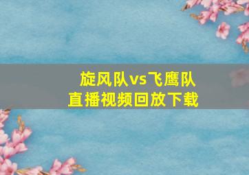 旋风队vs飞鹰队直播视频回放下载