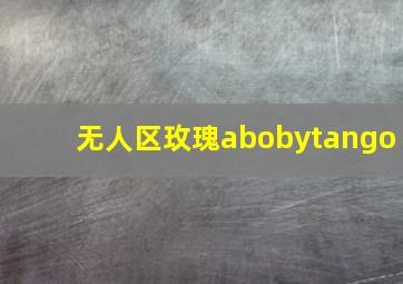 无人区玫瑰abobytango