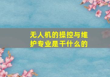 无人机的操控与维护专业是干什么的