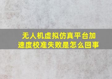 无人机虚拟仿真平台加速度校准失败是怎么回事