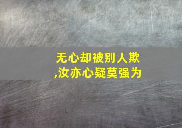 无心却被别人欺,汝亦心疑莫强为