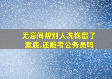 无意间帮别人洗钱留了案底,还能考公务员吗