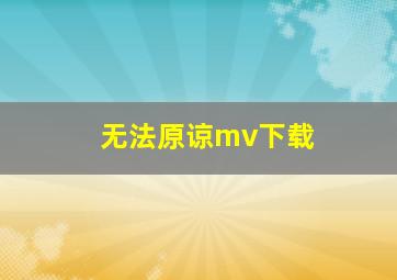 无法原谅mv下载