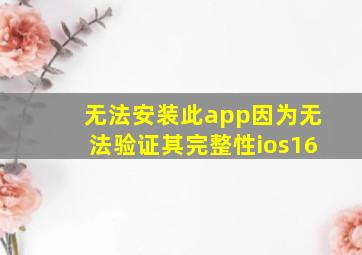 无法安装此app因为无法验证其完整性ios16