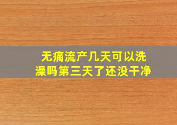 无痛流产几天可以洗澡吗第三天了还没干净