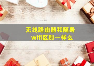 无线路由器和随身wifi区别一样么