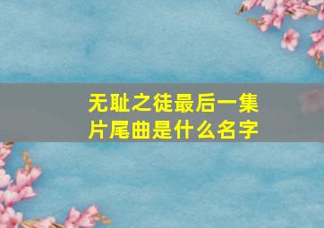 无耻之徒最后一集片尾曲是什么名字