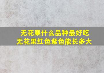 无花果什么品种最好吃无花果红色紫色能长多大