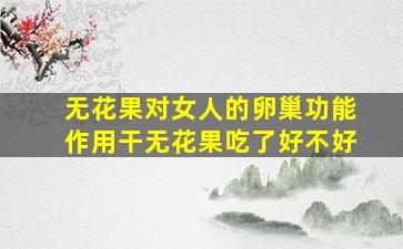 无花果对女人的卵巢功能作用干无花果吃了好不好