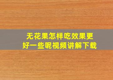 无花果怎样吃效果更好一些呢视频讲解下载