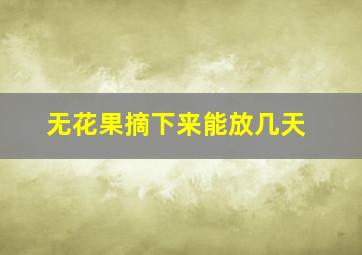 无花果摘下来能放几天