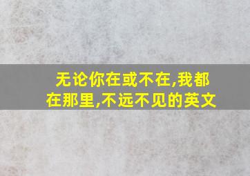 无论你在或不在,我都在那里,不远不见的英文