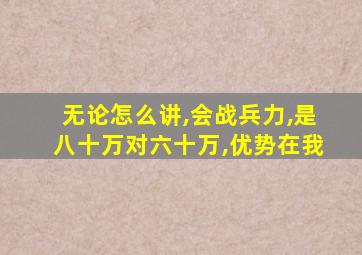 无论怎么讲,会战兵力,是八十万对六十万,优势在我