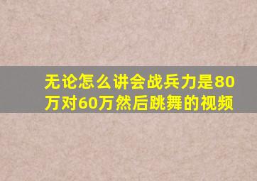 无论怎么讲会战兵力是80万对60万然后跳舞的视频