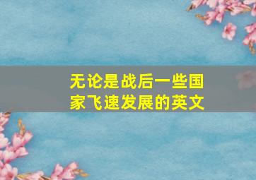 无论是战后一些国家飞速发展的英文