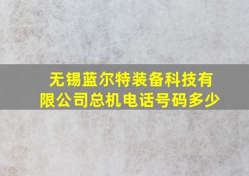 无锡蓝尔特装备科技有限公司总机电话号码多少