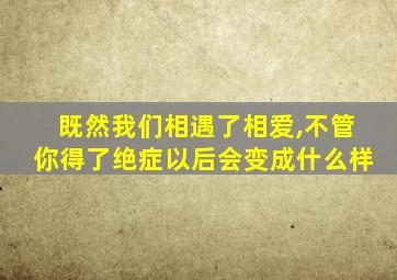 既然我们相遇了相爱,不管你得了绝症以后会变成什么样